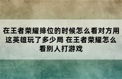 在王者荣耀排位的时候怎么看对方用这英雄玩了多少局 在王者荣耀怎么看别人打游戏